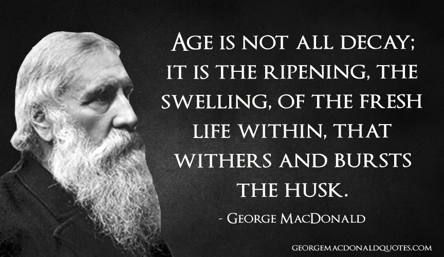 Age is not all decay; it is the ripening, the swelling, of the fresh life within, that withers and bursts the husk.