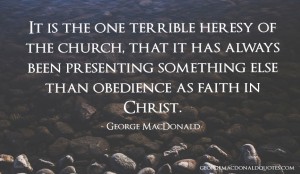 It is the one terrible heresy of the church, that it has always been presenting something else than obedience as faith in Christ. George MacDonald