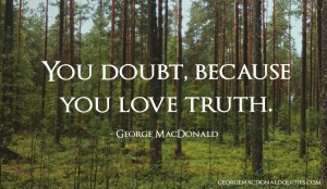 You doubt, because you love truth. George MacDonald
